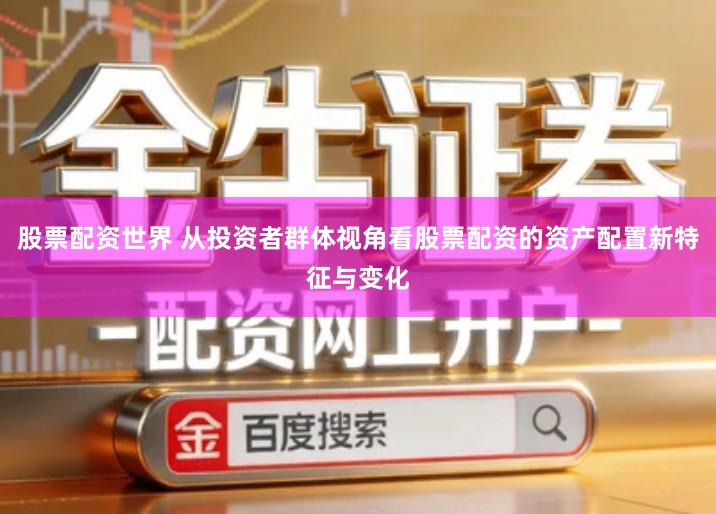 股票配资世界 从投资者群体视角看股票配资的资产配置新特征与变化