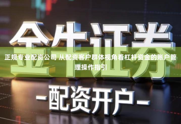 正规专业配资公司 从配资客户群体视角看杠杆资金的账户管理操作指引