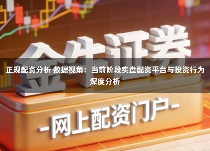 正规配资分析 数据视角：当前阶段实盘配资平台与投资行为深度分析