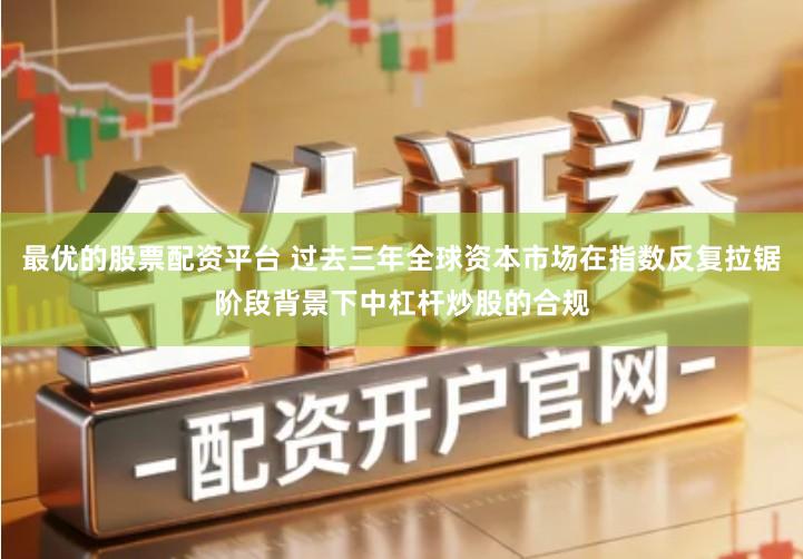 最优的股票配资平台 过去三年全球资本市场在指数反复拉锯阶段背景下中杠杆炒股的合规