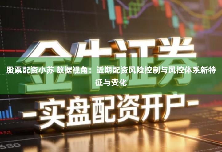 股票配资小苏 数据视角：近期配资风险控制与风控体系新特征与变化