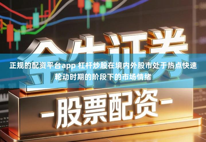 正规的配资平台app 杠杆炒股在境内外股市处于热点快速轮动时期的阶段下的市场情绪