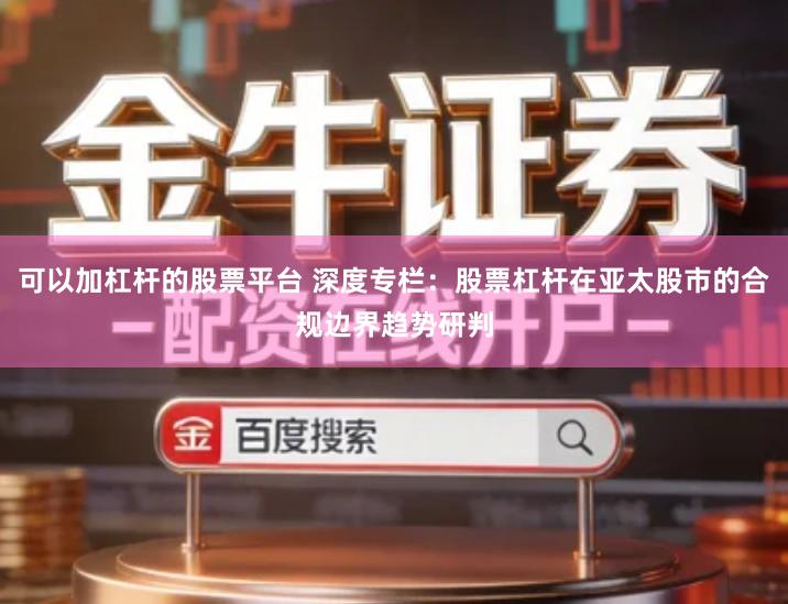 可以加杠杆的股票平台 深度专栏：股票杠杆在亚太股市的合规边界趋势研判