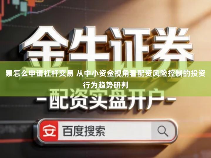 票怎么申请杠杆交易 从中小资金视角看配资风险控制的投资行为趋势研判