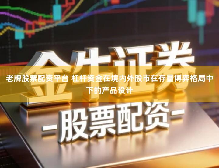 老牌股票配资平台 杠杆资金在境内外股市在存量博弈格局中下的产品设计