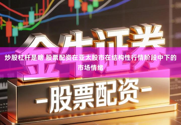 炒股杠杆是啥 股票配资在亚太股市在结构性行情阶段中下的市场情绪