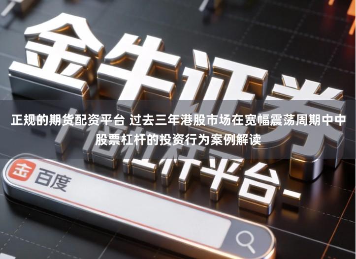 正规的期货配资平台 过去三年港股市场在宽幅震荡周期中中股票杠杆的投资行为案例解读