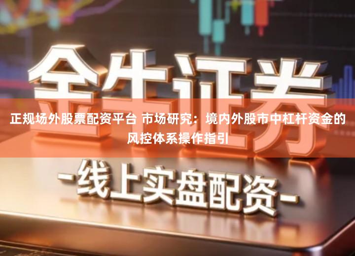 正规场外股票配资平台 市场研究：境内外股市中杠杆资金的风控体系操作指引