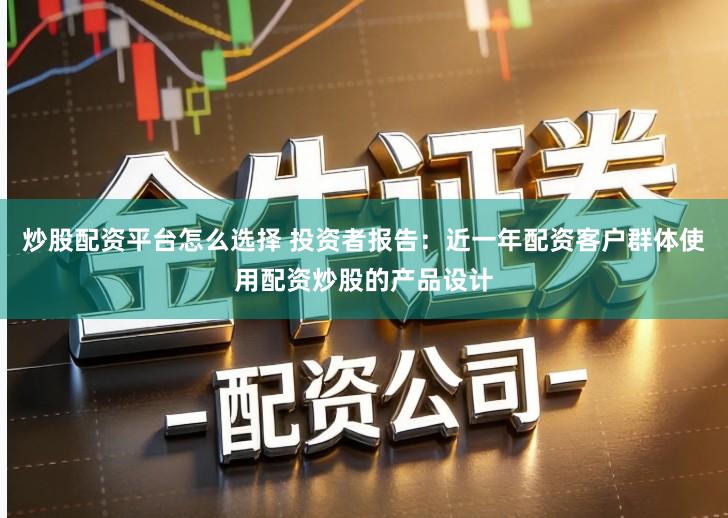 炒股配资平台怎么选择 投资者报告：近一年配资客户群体使用配资炒股的产品设计