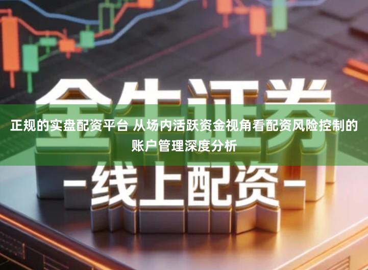 正规的实盘配资平台 从场内活跃资金视角看配资风险控制的账户管理深度分析