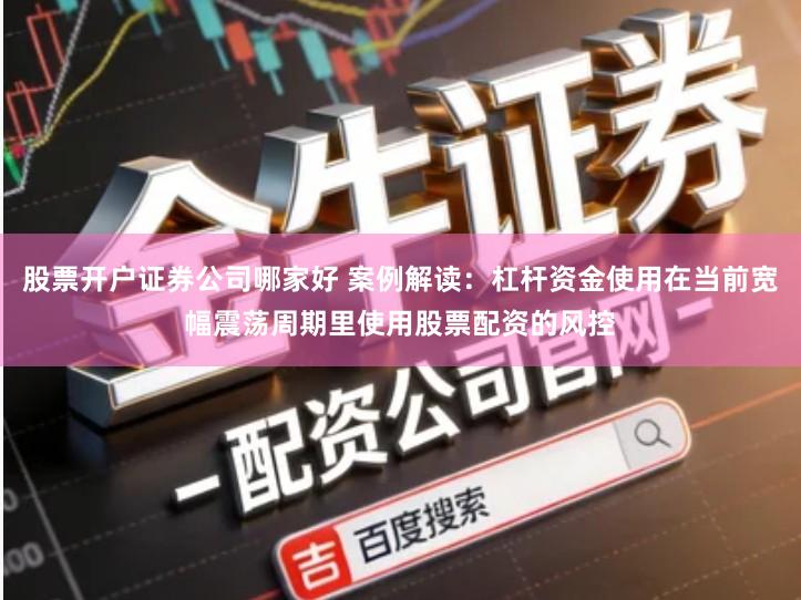 股票开户证券公司哪家好 案例解读：杠杆资金使用在当前宽幅震荡周期里使用股票配资的风控
