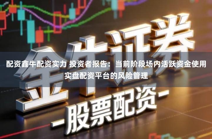 配资鑫牛配资实力 投资者报告：当前阶段场内活跃资金使用实盘配资平台的风险管理