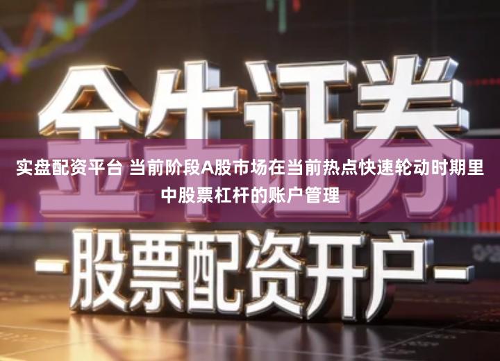 实盘配资平台 当前阶段A股市场在当前热点快速轮动时期里中股票杠杆的账户管理
