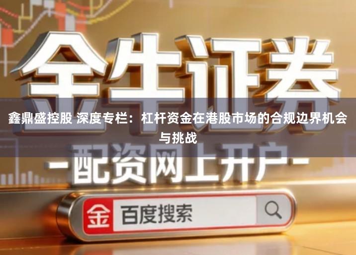 鑫鼎盛控股　 深度专栏：杠杆资金在港股市场的合规边界机会与挑战