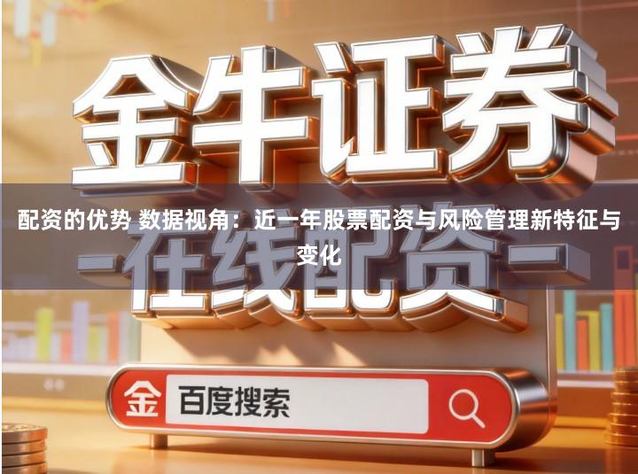 配资的优势 数据视角：近一年股票配资与风险管理新特征与变化