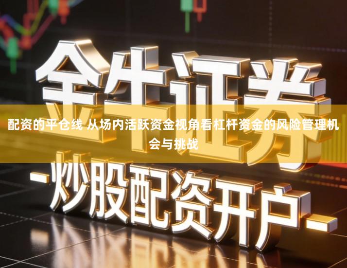 配资的平仓线 从场内活跃资金视角看杠杆资金的风险管理机会与挑战