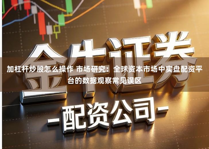 加杠杆炒股怎么操作 市场研究：全球资本市场中实盘配资平台的数据观察常见误区