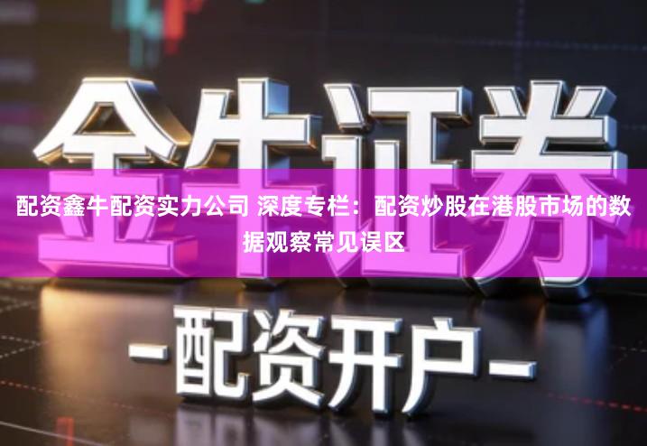 配资鑫牛配资实力公司 深度专栏：配资炒股在港股市场的数据观察常见误区