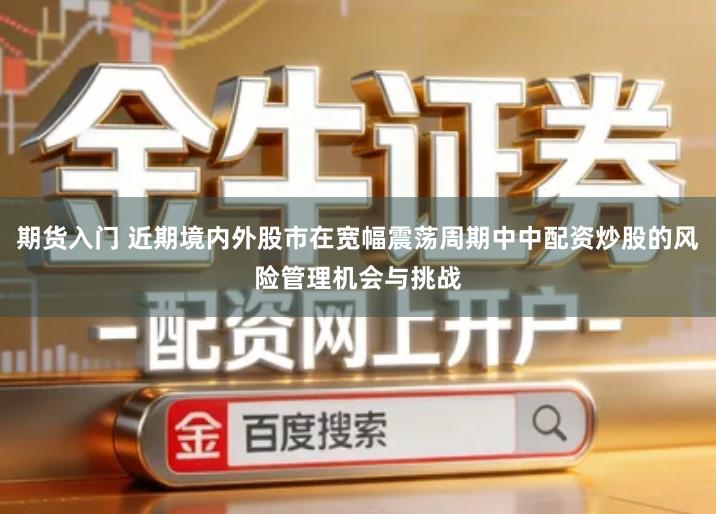 期货入门 近期境内外股市在宽幅震荡周期中中配资炒股的风险管理机会与挑战