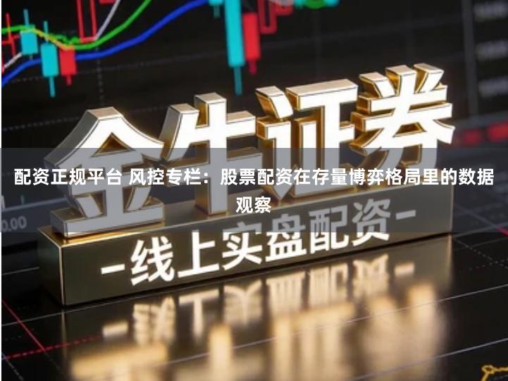 配资正规平台 风控专栏：股票配资在存量博弈格局里的数据观察