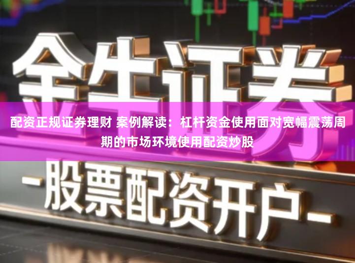 配资正规证券理财 案例解读：杠杆资金使用面对宽幅震荡周期的市场环境使用配资炒股