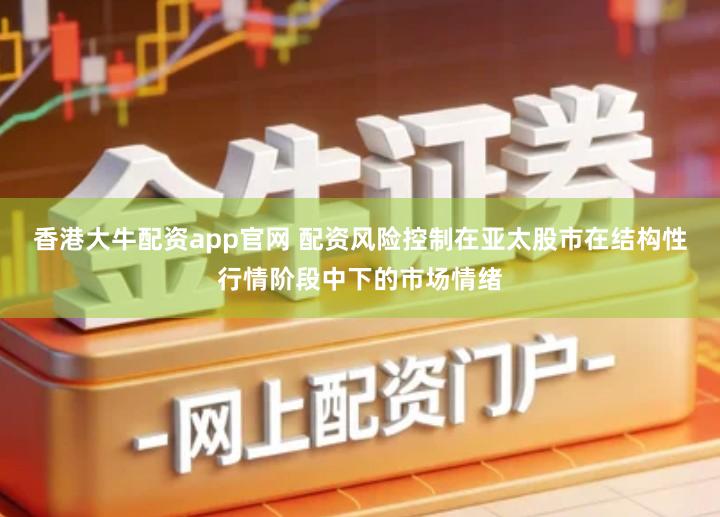 香港大牛配资app官网 配资风险控制在亚太股市在结构性行情阶段中下的市场情绪