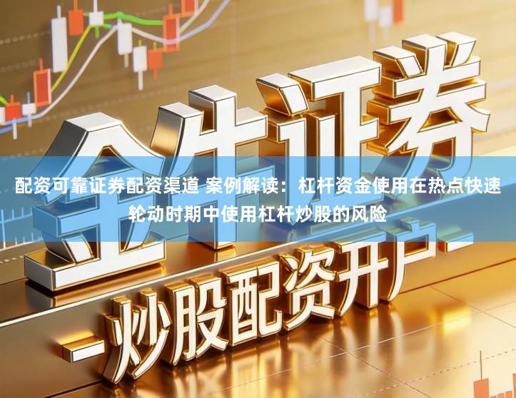 配资可靠证券配资渠道 案例解读：杠杆资金使用在热点快速轮动时期中使用杠杆炒股的风险