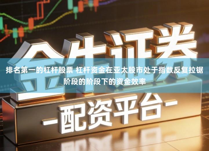 排名第一的杠杆股票 杠杆资金在亚太股市处于指数反复拉锯阶段的阶段下的资金效率