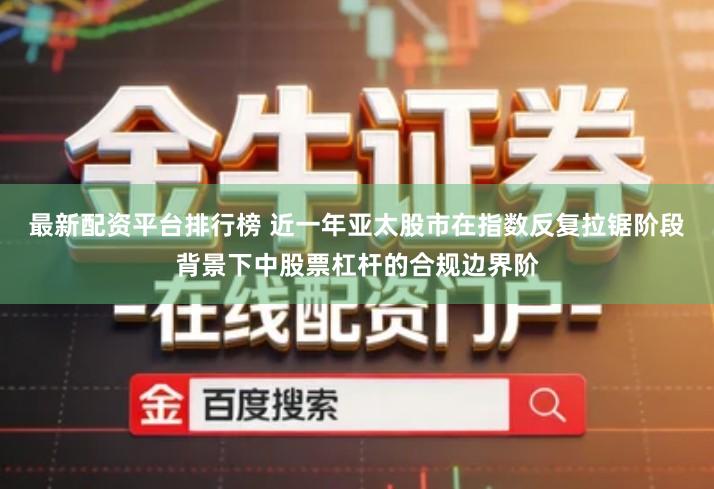 最新配资平台排行榜 近一年亚太股市在指数反复拉锯阶段背景下中股票杠杆的合规边界阶