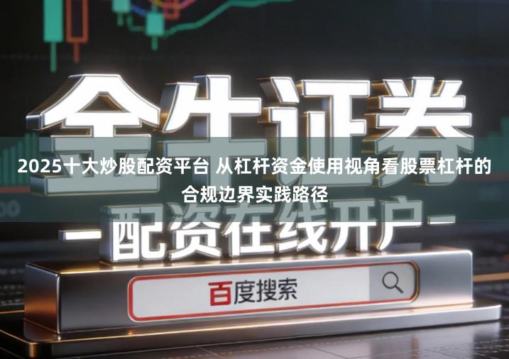 2025十大炒股配资平台 从杠杆资金使用视角看股票杠杆的合规边界实践路径