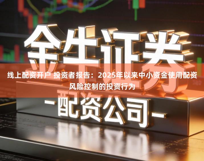 线上配资开户 投资者报告：2025年以来中小资金使用配资风险控制的投资行为