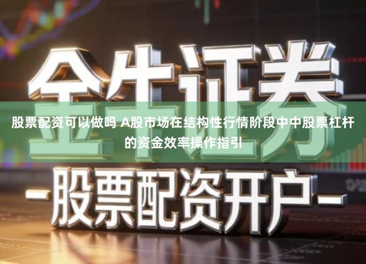 股票配资可以做吗 A股市场在结构性行情阶段中中股票杠杆的资金效率操作指引