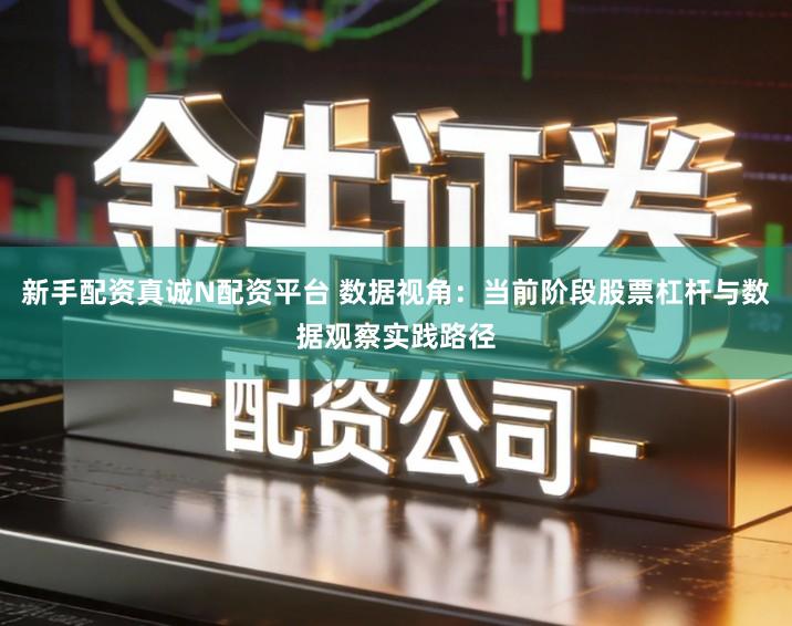 新手配资真诚N配资平台 数据视角：当前阶段股票杠杆与数据观察实践路径