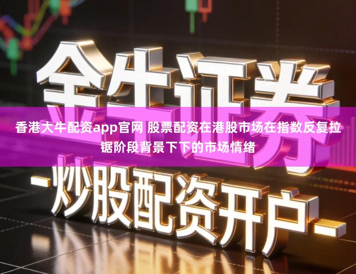 香港大牛配资app官网 股票配资在港股市场在指数反复拉锯阶段背景下下的市场情绪
