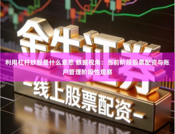 利用杠杆炒股是什么意思 数据视角：当前阶段股票配资与账户管理阶段性观察
