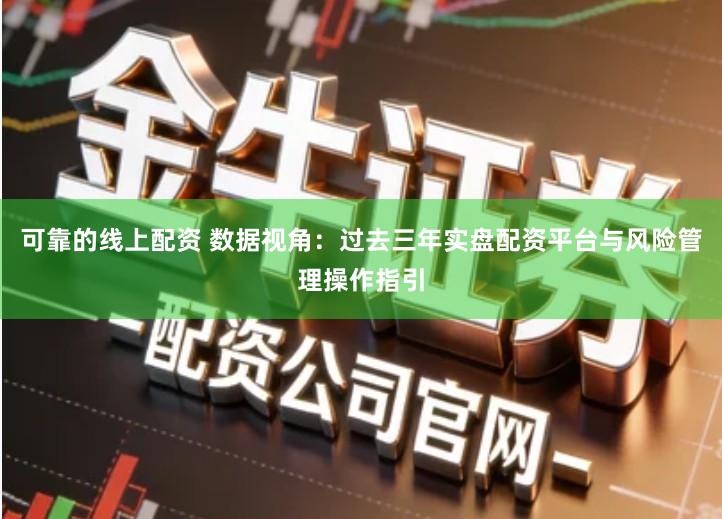 可靠的线上配资 数据视角：过去三年实盘配资平台与风险管理操作指引