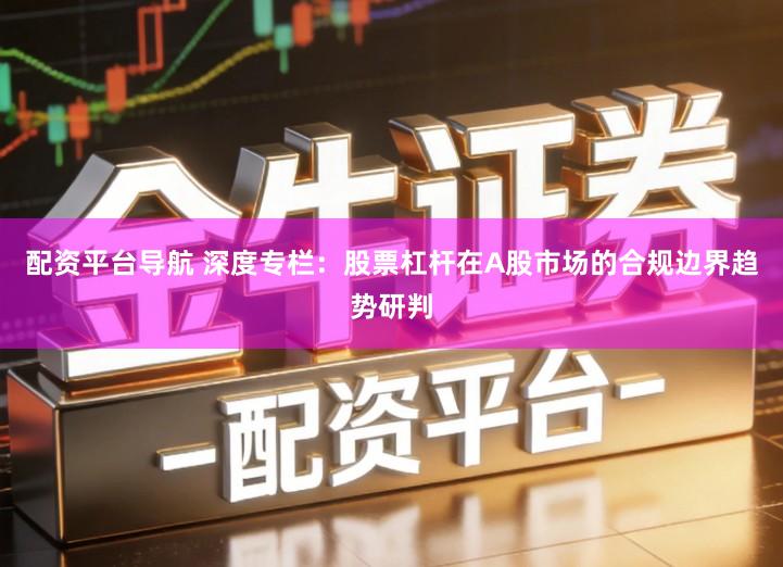 配资平台导航 深度专栏：股票杠杆在A股市场的合规边界趋势研判