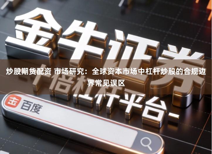 炒股期货配资 市场研究：全球资本市场中杠杆炒股的合规边界常见误区