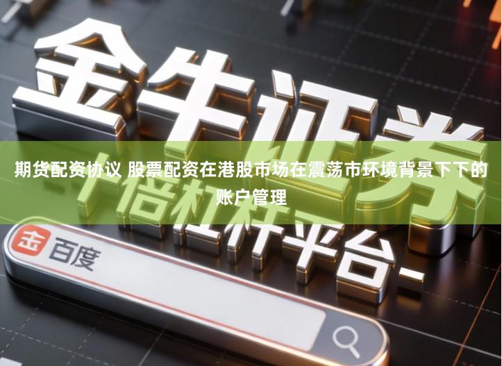 期货配资协议 股票配资在港股市场在震荡市环境背景下下的账户管理
