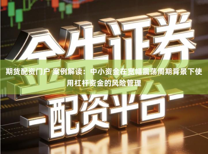 期货配资门户 案例解读：中小资金在宽幅震荡周期背景下使用杠杆资金的风险管理