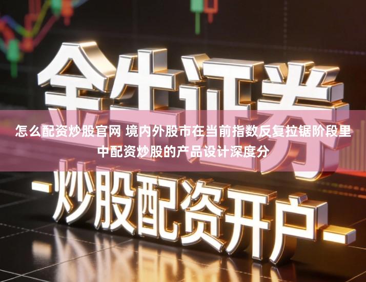 怎么配资炒股官网 境内外股市在当前指数反复拉锯阶段里中配资炒股的产品设计深度分