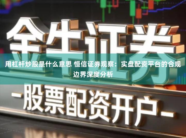 用杠杆炒股是什么意思 恒信证券观察：实盘配资平台的合规边界深度分析