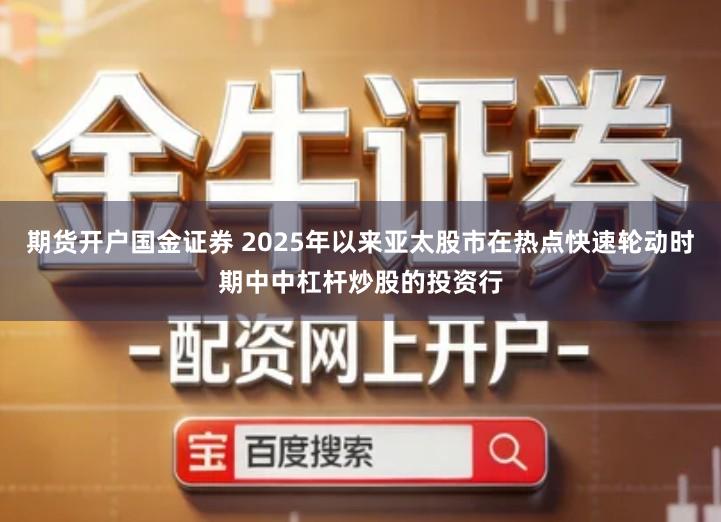 期货开户国金证券 2025年以来亚太股市在热点快速轮动时期中中杠杆炒股的投资行