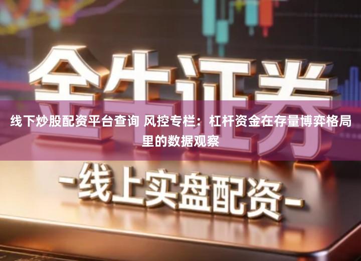 线下炒股配资平台查询 风控专栏：杠杆资金在存量博弈格局里的数据观察