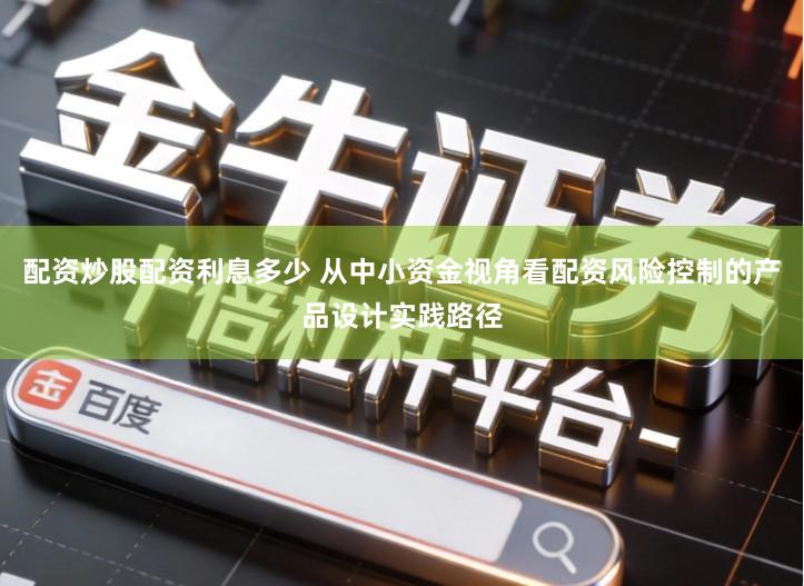 配资炒股配资利息多少 从中小资金视角看配资风险控制的产品设计实践路径