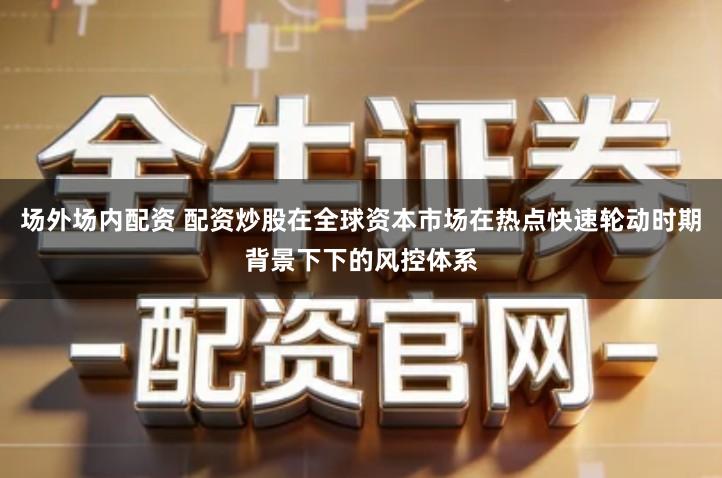 场外场内配资 配资炒股在全球资本市场在热点快速轮动时期背景下下的风控体系