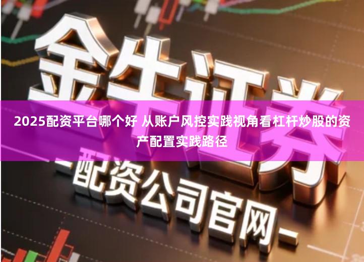 2025配资平台哪个好 从账户风控实践视角看杠杆炒股的资产配置实践路径
