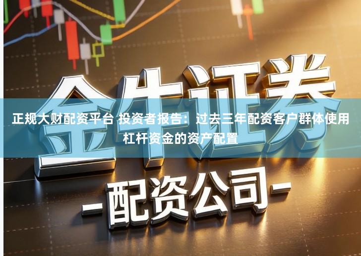 正规大财配资平台 投资者报告：过去三年配资客户群体使用杠杆资金的资产配置