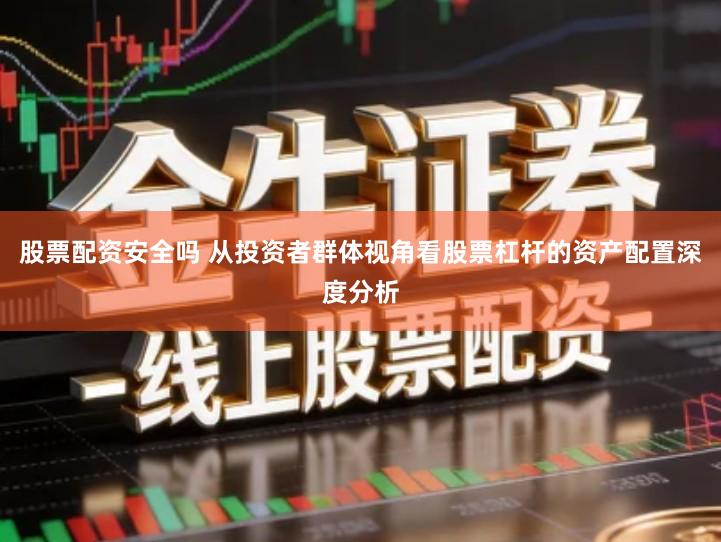 股票配资安全吗 从投资者群体视角看股票杠杆的资产配置深度分析