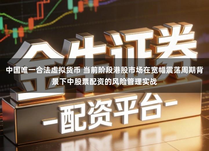 中国唯一合法虚拟货币 当前阶段港股市场在宽幅震荡周期背景下中股票配资的风险管理实战